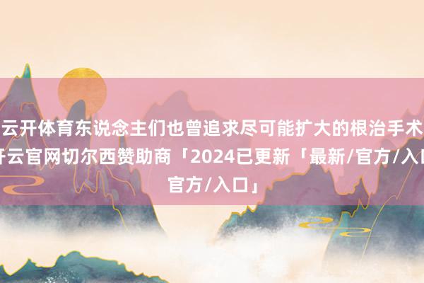 云开体育东说念主们也曾追求尽可能扩大的根治手术-开云官网切尔西赞助商「2024已更新「最新/官方/入口」