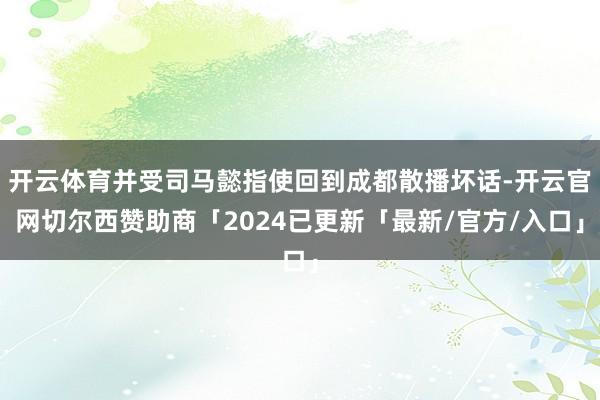 开云体育并受司马懿指使回到成都散播坏话-开云官网切尔西赞助商「2024已更新「最新/官方/入口」