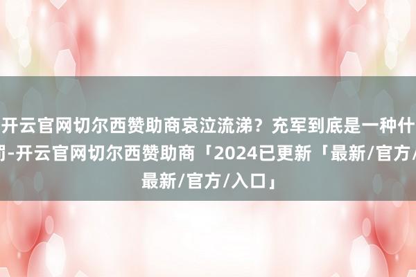 开云官网切尔西赞助商哀泣流涕？充军到底是一种什么刑罚-开云官网切尔西赞助商「2024已更新「最新/官方/入口」
