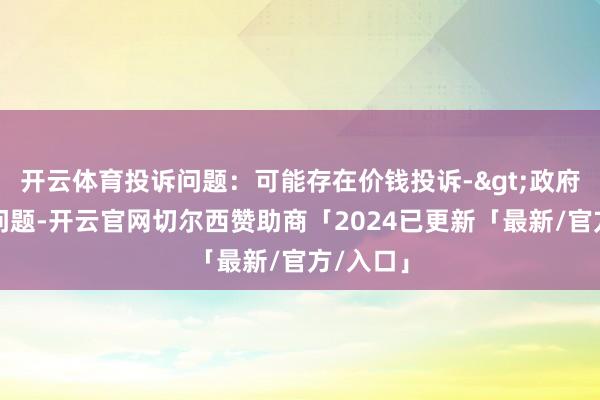 开云体育投诉问题：可能存在价钱投诉->政府指导价问题-开云官网切尔西赞助商「2024已更新「最新/官方/入口」