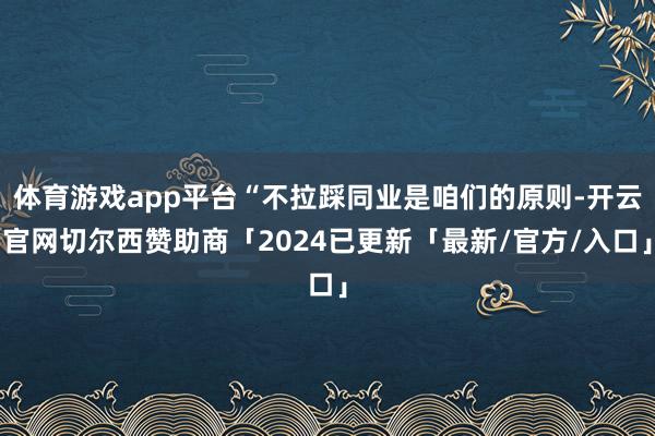 体育游戏app平台“不拉踩同业是咱们的原则-开云官网切尔西赞助商「2024已更新「最新/官方/入口」