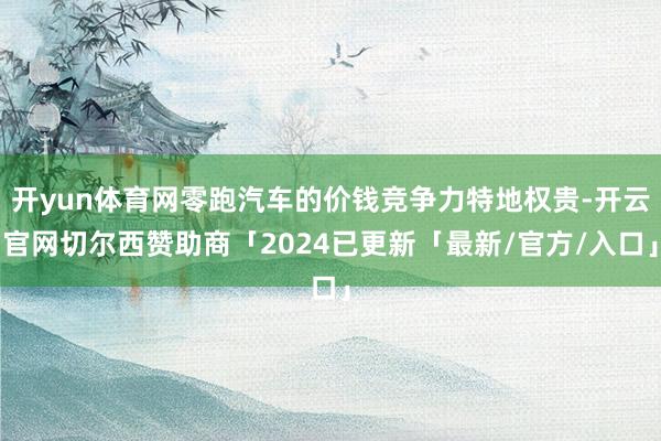 开yun体育网零跑汽车的价钱竞争力特地权贵-开云官网切尔西赞助商「2024已更新「最新/官方/入口」