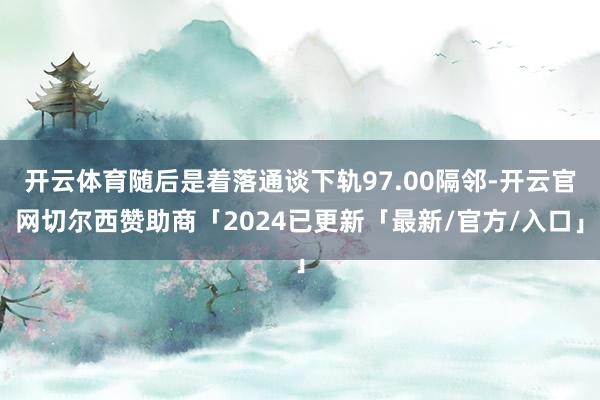 开云体育随后是着落通谈下轨97.00隔邻-开云官网切尔西赞助商「2024已更新「最新/官方/入口」