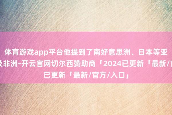 体育游戏app平台他提到了南好意思洲、日本等亚洲国度以及非洲-开云官网切尔西赞助商「2024已更新「最新/官方/入口」