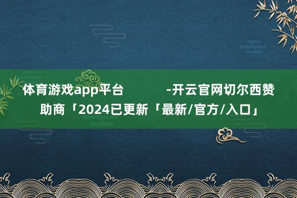 体育游戏app平台            -开云官网切尔西赞助商「2024已更新「最新/官方/入口」