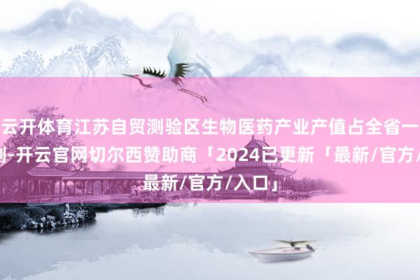 云开体育江苏自贸测验区生物医药产业产值占全省一半控制-开云官网切尔西赞助商「2024已更新「最新/官方/入口」
