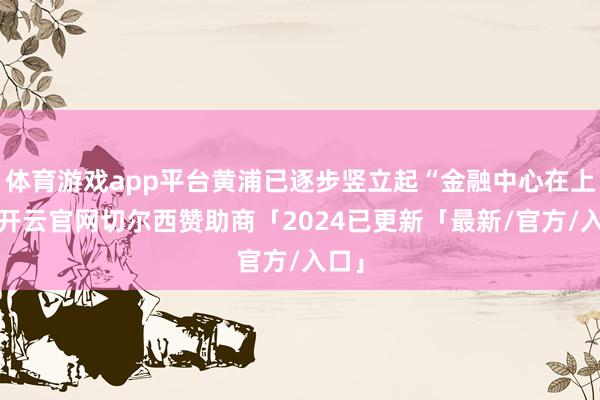 体育游戏app平台黄浦已逐步竖立起“金融中心在上海-开云官网切尔西赞助商「2024已更新「最新/官方/入口」