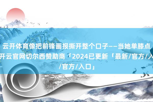云开体育像把前锋画报撕开整个口子——当她单膝点地-开云官网切尔西赞助商「2024已更新「最新/官方/入口」