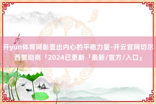 开yun体育网彰显出内心的平稳力量-开云官网切尔西赞助商「2024已更新「最新/官方/入口」