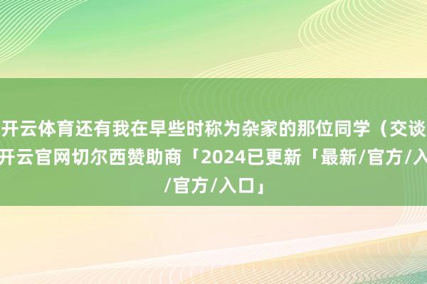 开云体育还有我在早些时称为杂家的那位同学（交谈中-开云官网切尔西赞助商「2024已更新「最新/官方/入口」