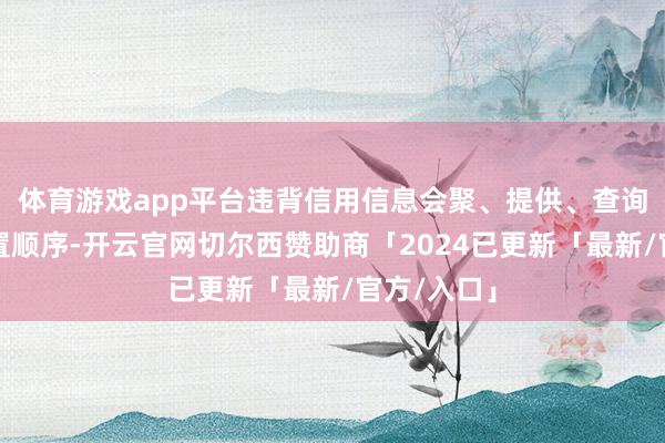 体育游戏app平台违背信用信息会聚、提供、查询及相干处置顺序-开云官网切尔西赞助商「2024已更新「最新/官方/入口」