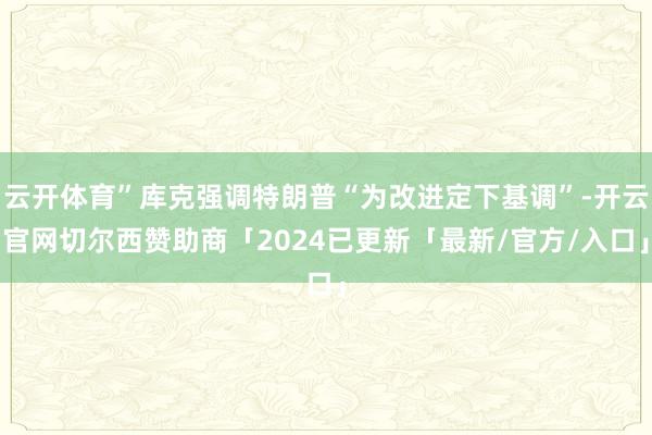 云开体育”库克强调特朗普“为改进定下基调”-开云官网切尔西赞助商「2024已更新「最新/官方/入口」