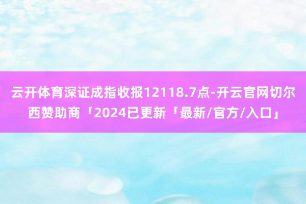 云开体育深证成指收报12118.7点-开云官网切尔西赞助商「2024已更新「最新/官方/入口」