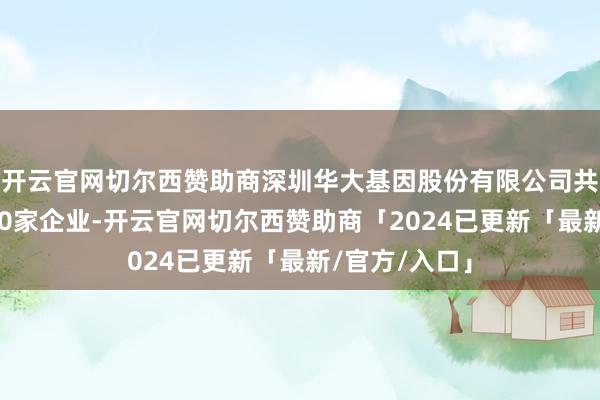 开云官网切尔西赞助商深圳华大基因股份有限公司共对外投资了70家企业-开云官网切尔西赞助商「2024已更新「最新/官方/入口」