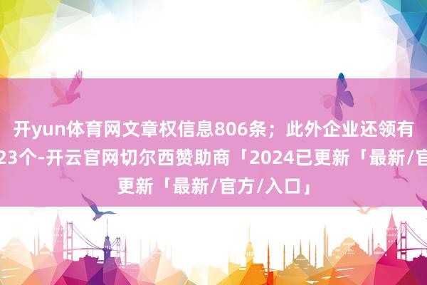 开yun体育网文章权信息806条；此外企业还领有行政许可23个-开云官网切尔西赞助商「2024已更新「最新/官方/入口」