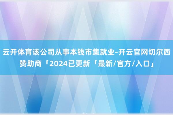 云开体育该公司从事本钱市集就业-开云官网切尔西赞助商「2024已更新「最新/官方/入口」