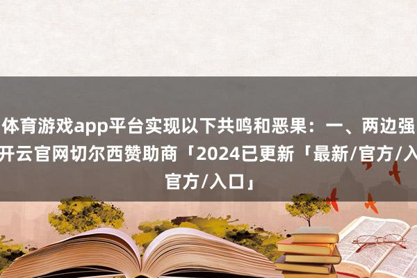 体育游戏app平台实现以下共鸣和恶果：一、两边强调-开云官网切尔西赞助商「2024已更新「最新/官方/入口」