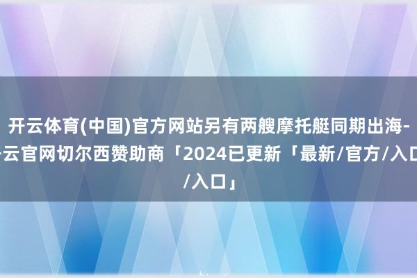 开云体育(中国)官方网站另有两艘摩托艇同期出海-开云官网切尔西赞助商「2024已更新「最新/官方/入口」