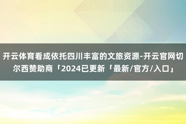 开云体育看成依托四川丰富的文旅资源-开云官网切尔西赞助商「2024已更新「最新/官方/入口」