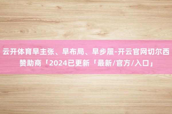 云开体育早主张、早布局、早步履-开云官网切尔西赞助商「2024已更新「最新/官方/入口」