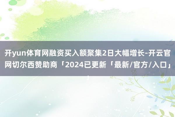 开yun体育网融资买入额聚集2日大幅增长-开云官网切尔西赞助商「2024已更新「最新/官方/入口」
