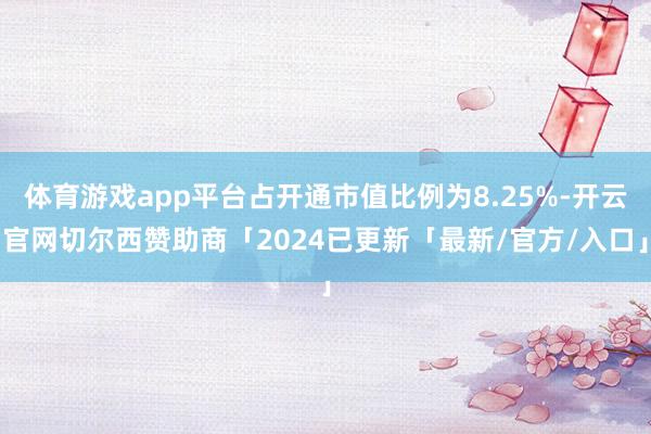 体育游戏app平台占开通市值比例为8.25%-开云官网切尔西赞助商「2024已更新「最新/官方/入口」
