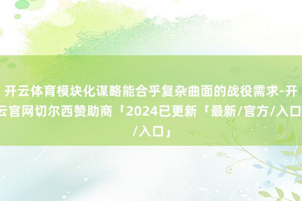 开云体育模块化谋略能合乎复杂曲面的战役需求-开云官网切尔西赞助商「2024已更新「最新/官方/入口」