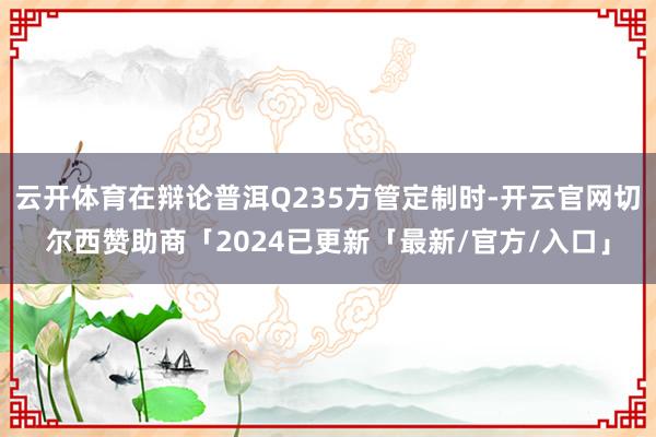 云开体育在辩论普洱Q235方管定制时-开云官网切尔西赞助商「2024已更新「最新/官方/入口」