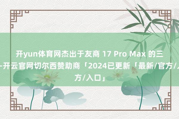 开yun体育网杰出于友商 17 Pro Max 的三倍多-开云官网切尔西赞助商「2024已更新「最新/官方/入口」