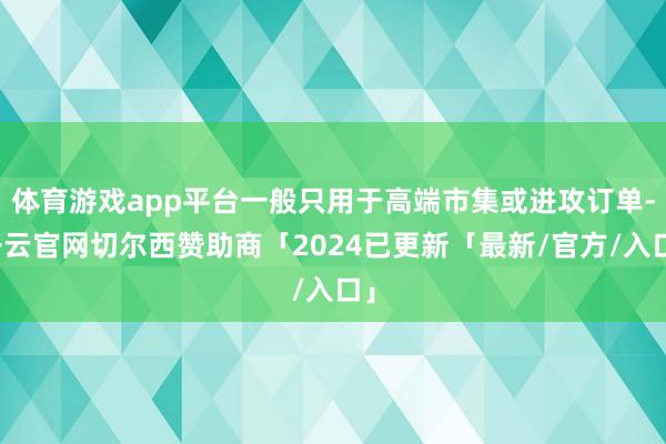 体育游戏app平台一般只用于高端市集或进攻订单-开云官网切尔西赞助商「2024已更新「最新/官方/入口」
