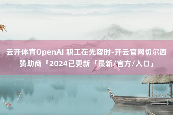 云开体育OpenAI 职工在先容时-开云官网切尔西赞助商「2024已更新「最新/官方/入口」