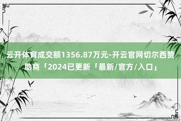云开体育成交额1356.87万元-开云官网切尔西赞助商「2024已更新「最新/官方/入口」
