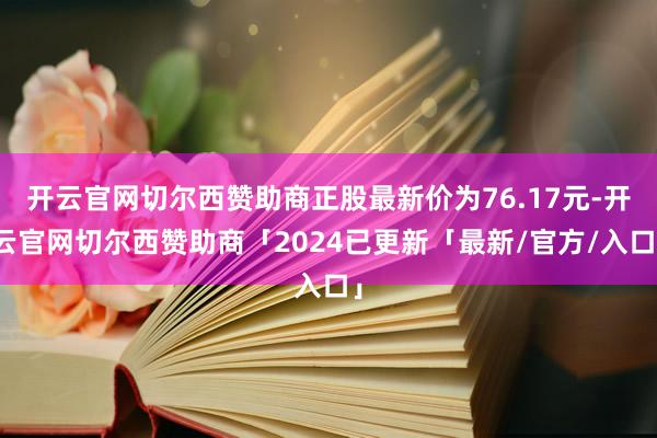 开云官网切尔西赞助商正股最新价为76.17元-开云官网切尔西赞助商「2024已更新「最新/官方/入口」