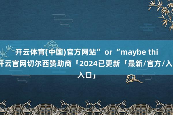 开云体育(中国)官方网站” or “maybe this-开云官网切尔西赞助商「2024已更新「最新/官方/入口」