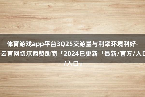 体育游戏app平台3Q25交游量与利率环境利好-开云官网切尔西赞助商「2024已更新「最新/官方/入口」