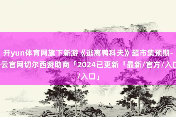 开yun体育网旗下新游《逃离鸭科夫》超市集预期-开云官网切尔西赞助商「2024已更新「最新/官方/入口」