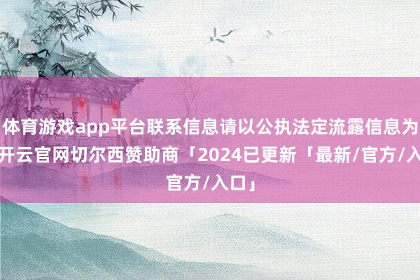体育游戏app平台联系信息请以公执法定流露信息为准-开云官网切尔西赞助商「2024已更新「最新/官方/入口」