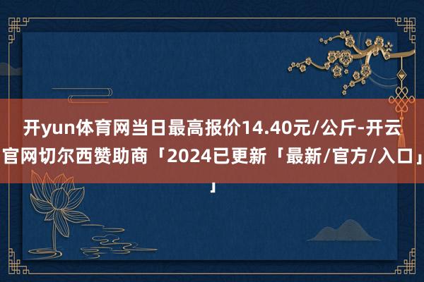 开yun体育网当日最高报价14.40元/公斤-开云官网切尔西赞助商「2024已更新「最新/官方/入口」