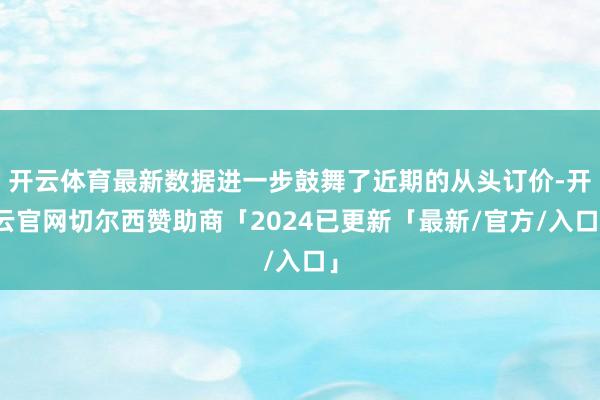 开云体育最新数据进一步鼓舞了近期的从头订价-开云官网切尔西赞助商「2024已更新「最新/官方/入口」