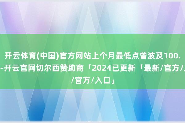 开云体育(中国)官方网站上个月最低点曾波及100.62点-开云官网切尔西赞助商「2024已更新「最新/官方/入口」