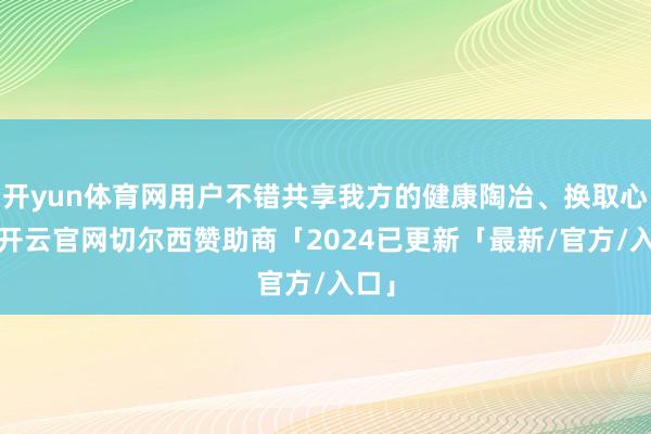 开yun体育网用户不错共享我方的健康陶冶、换取心得-开云官网切尔西赞助商「2024已更新「最新/官方/入口」