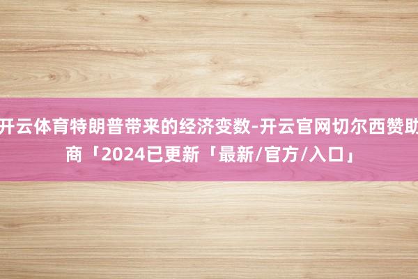 开云体育特朗普带来的经济变数-开云官网切尔西赞助商「2024已更新「最新/官方/入口」