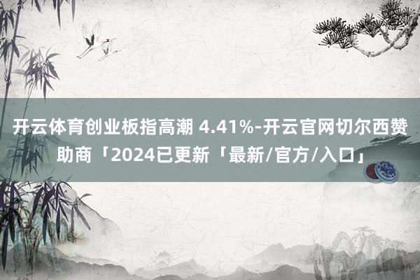 开云体育创业板指高潮 4.41%-开云官网切尔西赞助商「2024已更新「最新/官方/入口」