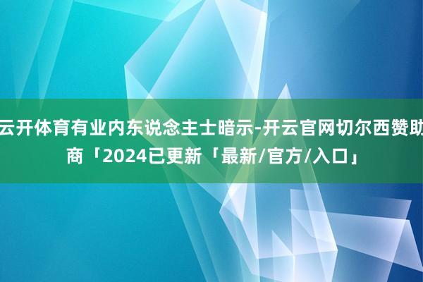 云开体育有业内东说念主士暗示-开云官网切尔西赞助商「2024已更新「最新/官方/入口」