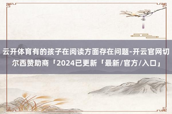 云开体育有的孩子在阅读方面存在问题-开云官网切尔西赞助商「2024已更新「最新/官方/入口」