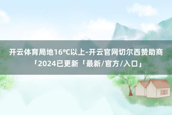 开云体育局地16℃以上-开云官网切尔西赞助商「2024已更新「最新/官方/入口」
