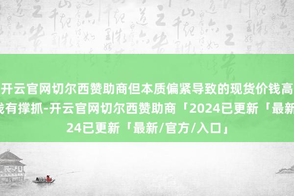 开云官网切尔西赞助商但本质偏紧导致的现货价钱高位对期货价钱有撑抓-开云官网切尔西赞助商「2024已更新「最新/官方/入口」