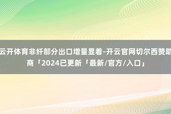 云开体育非纤部分出口增量显着-开云官网切尔西赞助商「2024已更新「最新/官方/入口」