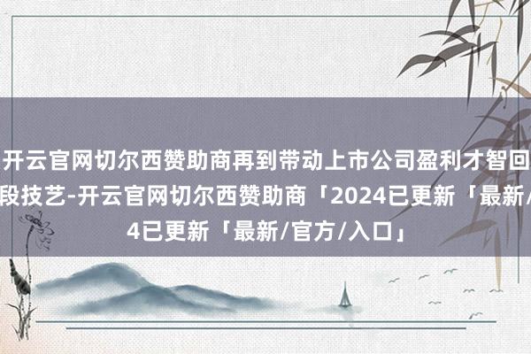 开云官网切尔西赞助商再到带动上市公司盈利才智回升还需要一段技艺-开云官网切尔西赞助商「2024已更新「最新/官方/入口」