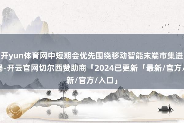 开yun体育网中短期会优先围绕移动智能末端市集进行布局-开云官网切尔西赞助商「2024已更新「最新/官方/入口」